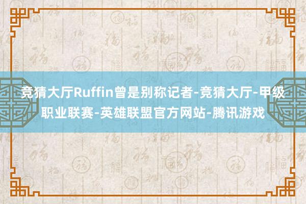 竞猜大厅　　Ruffin曾是别称记者-竞猜大厅-甲级职业联赛-英雄联盟官方网站-腾讯游戏