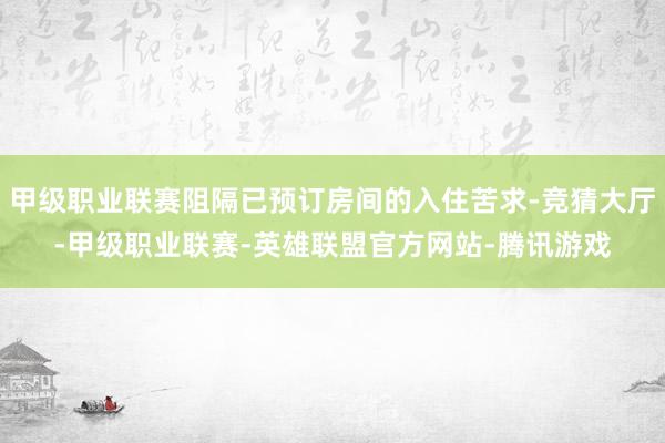 甲级职业联赛阻隔已预订房间的入住苦求-竞猜大厅-甲级职业联赛-英雄联盟官方网站-腾讯游戏