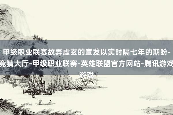 甲级职业联赛故弄虚玄的宣发以实时隔七年的期盼-竞猜大厅-甲级职业联赛-英雄联盟官方网站-腾讯游戏