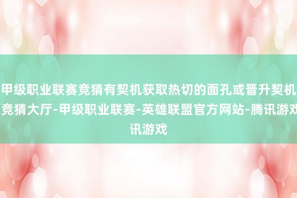 甲级职业联赛竞猜有契机获取热切的面孔或晋升契机-竞猜大厅-甲级职业联赛-英雄联盟官方网站-腾讯游戏