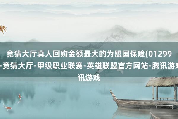 竞猜大厅真人回购金额最大的为盟国保障(01299)-竞猜大厅-甲级职业联赛-英雄联盟官方网站-腾讯游戏