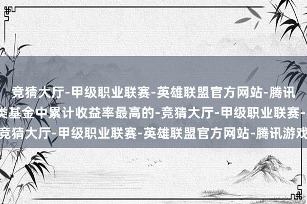 竞猜大厅-甲级职业联赛-英雄联盟官方网站-腾讯游戏同期亦然统统职权类基金中累计收益率最高的-竞猜大厅-甲级职业联赛-英雄联盟官方网站-腾讯游戏