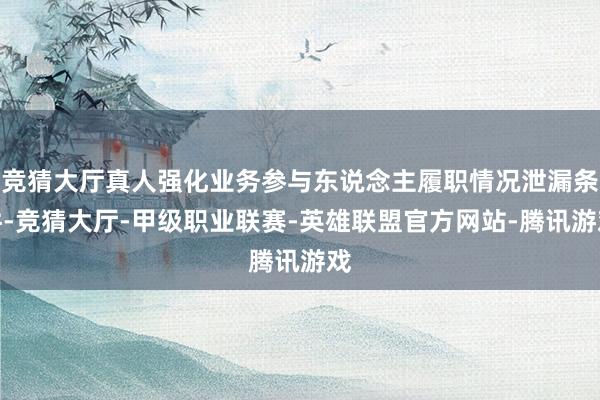 竞猜大厅真人强化业务参与东说念主履职情况泄漏条件-竞猜大厅-甲级职业联赛-英雄联盟官方网站-腾讯游戏