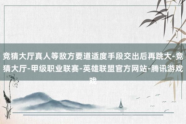 竞猜大厅真人等敌方要道适度手段交出后再跳大-竞猜大厅-甲级职业联赛-英雄联盟官方网站-腾讯游戏