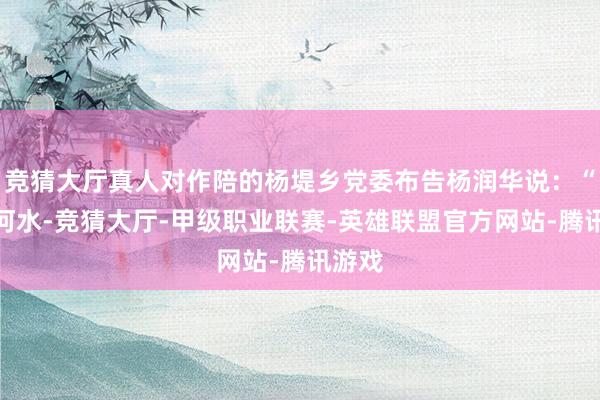 竞猜大厅真人对作陪的杨堤乡党委布告杨润华说：“漓山河水-竞猜大厅-甲级职业联赛-英雄联盟官方网站-腾讯游戏