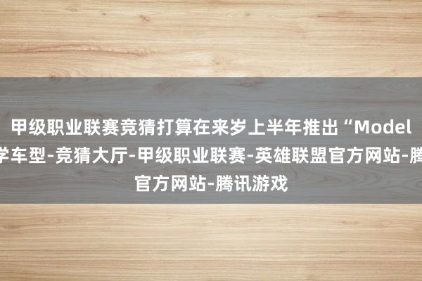 甲级职业联赛竞猜打算在来岁上半年推出“Model Q”初学车型-竞猜大厅-甲级职业联赛-英雄联盟官方网站-腾讯游戏