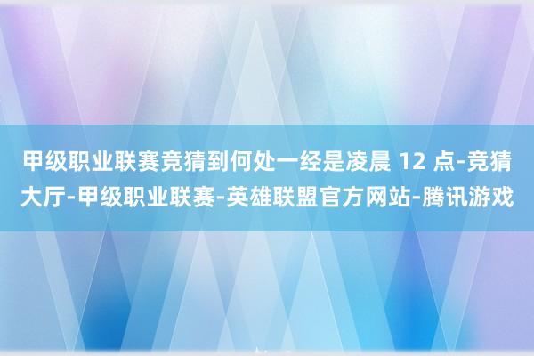甲级职业联赛竞猜到何处一经是凌晨 12 点-竞猜大厅-甲级职业联赛-英雄联盟官方网站-腾讯游戏