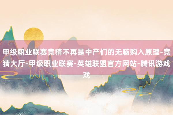 甲级职业联赛竞猜不再是中产们的无脑购入原理-竞猜大厅-甲级职业联赛-英雄联盟官方网站-腾讯游戏