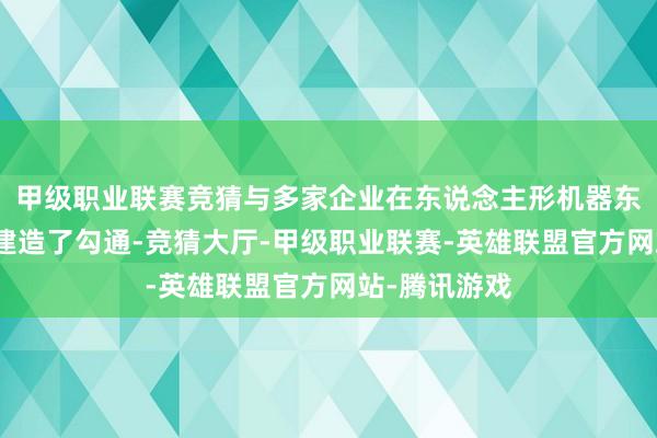 甲级职业联赛竞猜与多家企业在东说念主形机器东说念主方面建造了勾通-竞猜大厅-甲级职业联赛-英雄联盟官方网站-腾讯游戏