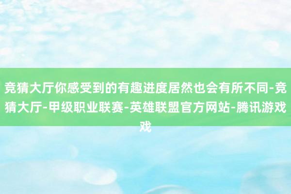 竞猜大厅你感受到的有趣进度居然也会有所不同-竞猜大厅-甲级职业联赛-英雄联盟官方网站-腾讯游戏