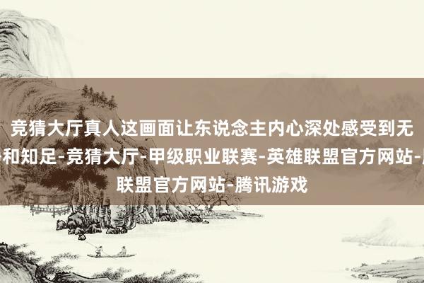 竞猜大厅真人这画面让东说念主内心深处感受到无比的宁静和知足-竞猜大厅-甲级职业联赛-英雄联盟官方网站-腾讯游戏