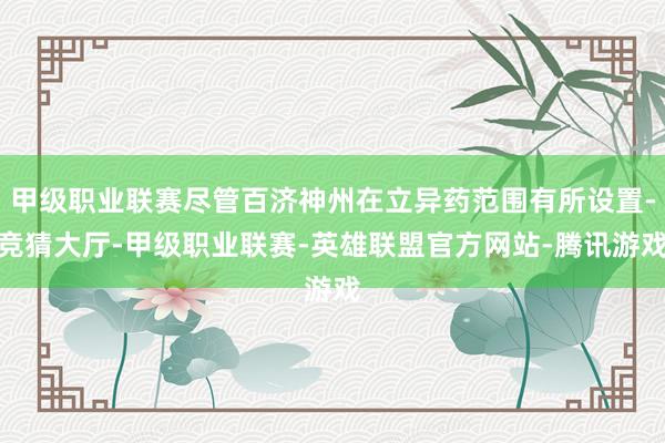 甲级职业联赛尽管百济神州在立异药范围有所设置-竞猜大厅-甲级职业联赛-英雄联盟官方网站-腾讯游戏