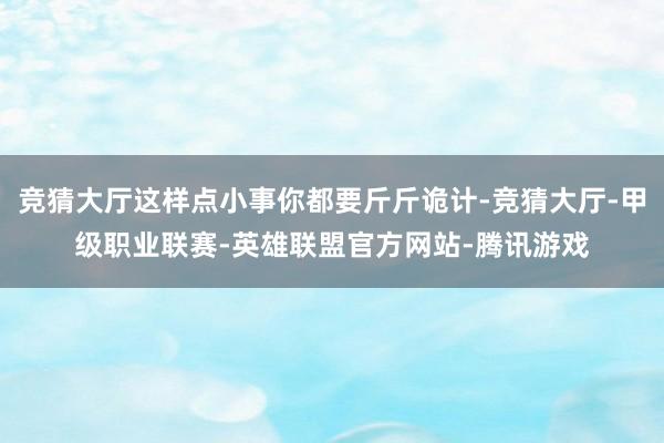 竞猜大厅这样点小事你都要斤斤诡计-竞猜大厅-甲级职业联赛-英雄联盟官方网站-腾讯游戏