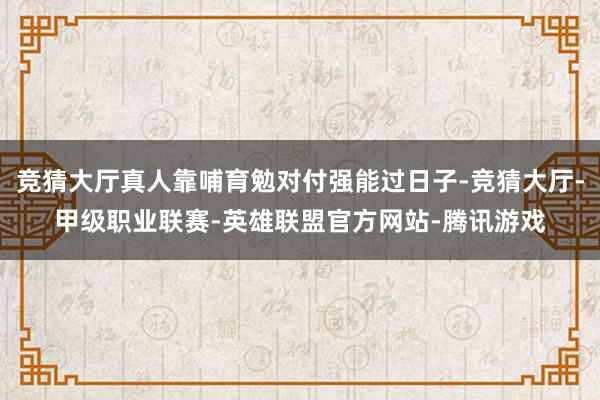 竞猜大厅真人靠哺育勉对付强能过日子-竞猜大厅-甲级职业联赛-英雄联盟官方网站-腾讯游戏