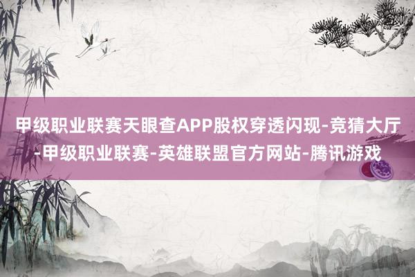 甲级职业联赛天眼查APP股权穿透闪现-竞猜大厅-甲级职业联赛-英雄联盟官方网站-腾讯游戏