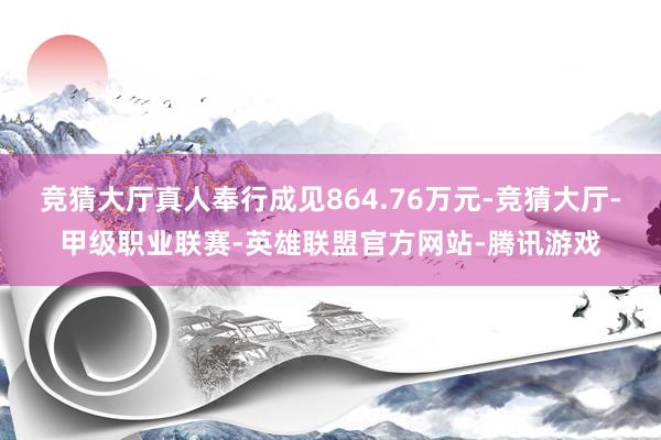 竞猜大厅真人奉行成见864.76万元-竞猜大厅-甲级职业联赛-英雄联盟官方网站-腾讯游戏