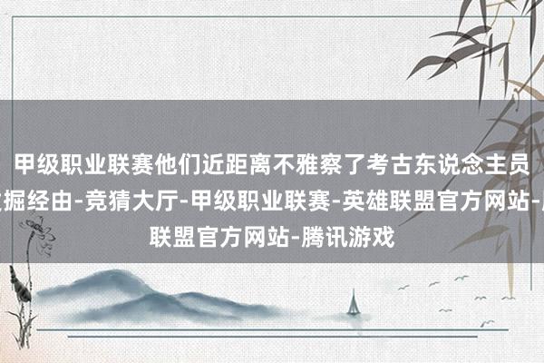 甲级职业联赛他们近距离不雅察了考古东说念主员的专科发掘经由-竞猜大厅-甲级职业联赛-英雄联盟官方网站-腾讯游戏