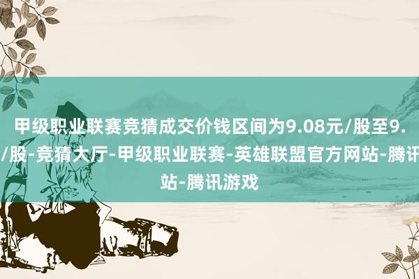 甲级职业联赛竞猜成交价钱区间为9.08元/股至9.18元/股-竞猜大厅-甲级职业联赛-英雄联盟官方网站-腾讯游戏