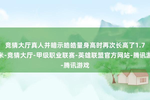 竞猜大厅真人并暗示皓皓量身高时再次长高了1.7厘米-竞猜大厅-甲级职业联赛-英雄联盟官方网站-腾讯游戏