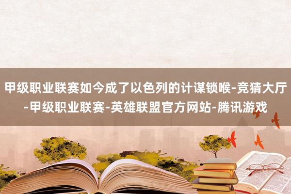 甲级职业联赛如今成了以色列的计谋锁喉-竞猜大厅-甲级职业联赛-英雄联盟官方网站-腾讯游戏