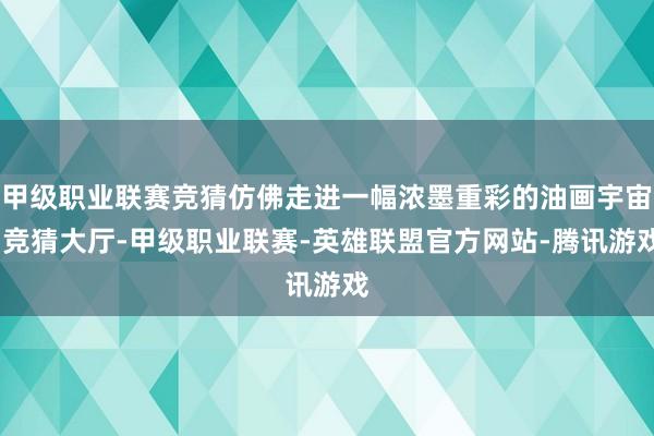 甲级职业联赛竞猜仿佛走进一幅浓墨重彩的油画宇宙-竞猜大厅-甲级职业联赛-英雄联盟官方网站-腾讯游戏