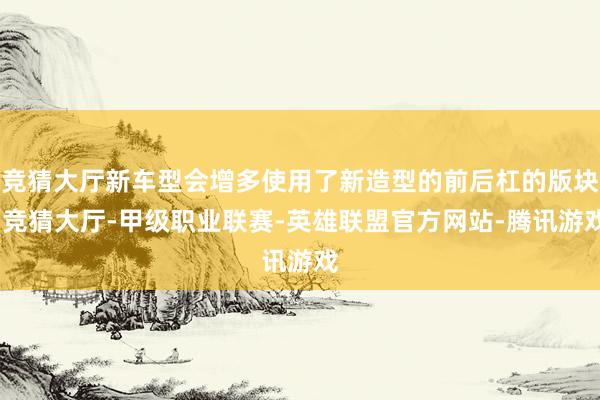 竞猜大厅新车型会增多使用了新造型的前后杠的版块-竞猜大厅-甲级职业联赛-英雄联盟官方网站-腾讯游戏
