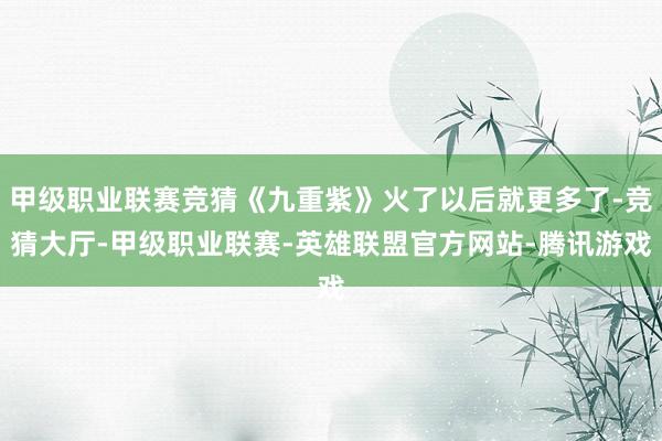 甲级职业联赛竞猜《九重紫》火了以后就更多了-竞猜大厅-甲级职业联赛-英雄联盟官方网站-腾讯游戏