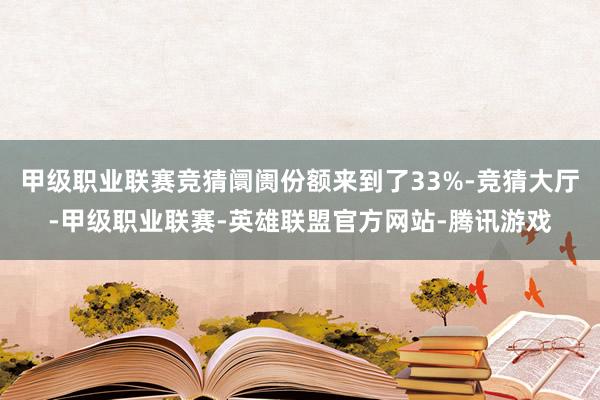 甲级职业联赛竞猜阛阓份额来到了33%-竞猜大厅-甲级职业联赛-英雄联盟官方网站-腾讯游戏