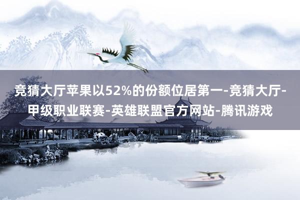 竞猜大厅苹果以52%的份额位居第一-竞猜大厅-甲级职业联赛-英雄联盟官方网站-腾讯游戏