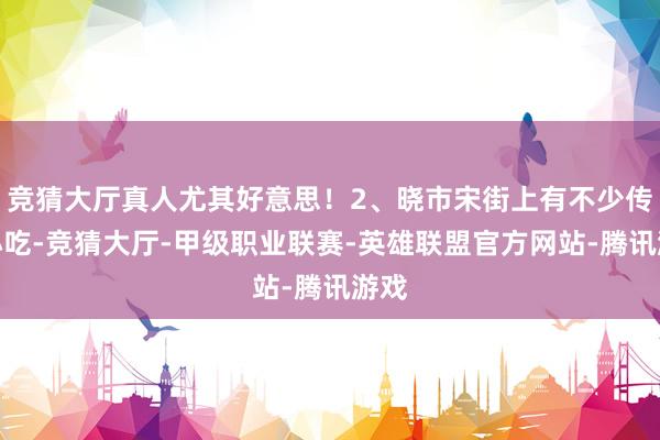 竞猜大厅真人尤其好意思!2、晓市宋街上有不少传统小吃-竞猜大厅-甲级职业联赛-英雄联盟官方网站-腾讯游戏