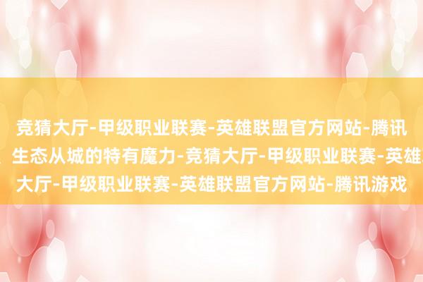 竞猜大厅-甲级职业联赛-英雄联盟官方网站-腾讯游戏深度展现岭南风情、生态从城的特有魔力-竞猜大厅-甲级职业联赛-英雄联盟官方网站-腾讯游戏