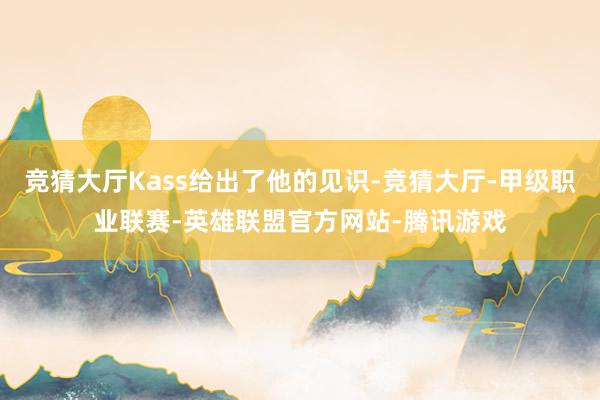 竞猜大厅Kass给出了他的见识-竞猜大厅-甲级职业联赛-英雄联盟官方网站-腾讯游戏