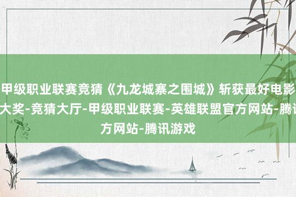 甲级职业联赛竞猜《九龙城寨之围城》斩获最好电影等9项大奖-竞猜大厅-甲级职业联赛-英雄联盟官方网站-腾讯游戏