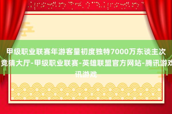 甲级职业联赛年游客量初度独特7000万东谈主次-竞猜大厅-甲级职业联赛-英雄联盟官方网站-腾讯游戏