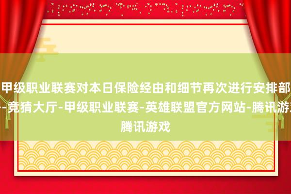 甲级职业联赛对本日保险经由和细节再次进行安排部署-竞猜大厅-甲级职业联赛-英雄联盟官方网站-腾讯游戏