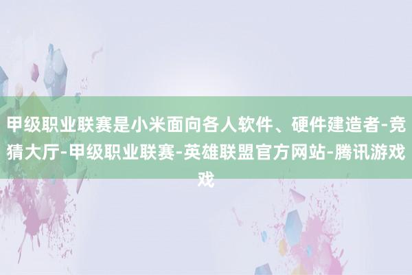 甲级职业联赛是小米面向各人软件、硬件建造者-竞猜大厅-甲级职业联赛-英雄联盟官方网站-腾讯游戏
