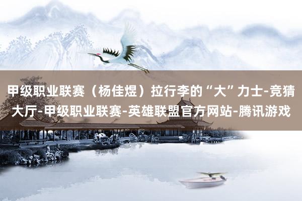 甲级职业联赛（杨佳煜）拉行李的“大”力士-竞猜大厅-甲级职业联赛-英雄联盟官方网站-腾讯游戏
