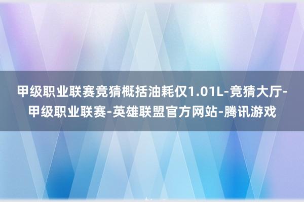 甲级职业联赛竞猜概括油耗仅1.01L-竞猜大厅-甲级职业联赛-英雄联盟官方网站-腾讯游戏