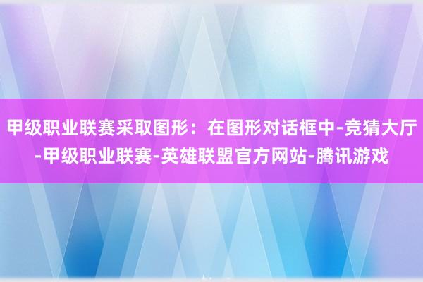甲级职业联赛采取图形：在图形对话框中-竞猜大厅-甲级职业联赛-英雄联盟官方网站-腾讯游戏