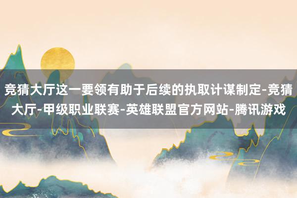 竞猜大厅这一要领有助于后续的执取计谋制定-竞猜大厅-甲级职业联赛-英雄联盟官方网站-腾讯游戏