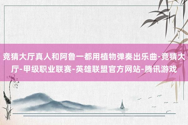 竞猜大厅真人和阿鲁一都用植物弹奏出乐曲-竞猜大厅-甲级职业联赛-英雄联盟官方网站-腾讯游戏