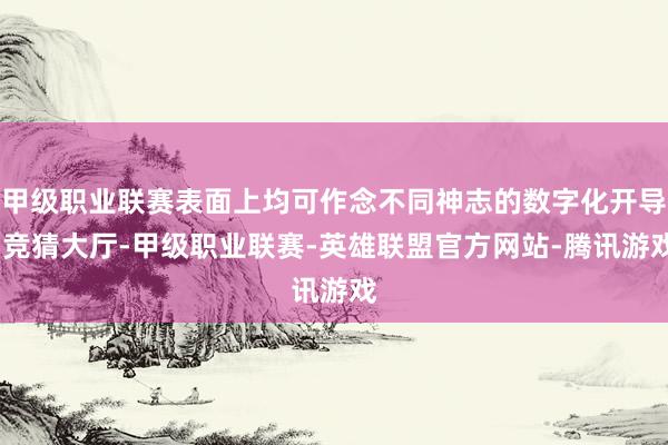 甲级职业联赛表面上均可作念不同神志的数字化开导-竞猜大厅-甲级职业联赛-英雄联盟官方网站-腾讯游戏