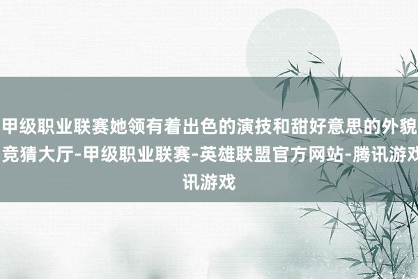 甲级职业联赛她领有着出色的演技和甜好意思的外貌-竞猜大厅-甲级职业联赛-英雄联盟官方网站-腾讯游戏