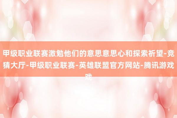 甲级职业联赛激勉他们的意思意思心和探索祈望-竞猜大厅-甲级职业联赛-英雄联盟官方网站-腾讯游戏