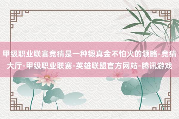 甲级职业联赛竞猜是一种锻真金不怕火的领略-竞猜大厅-甲级职业联赛-英雄联盟官方网站-腾讯游戏