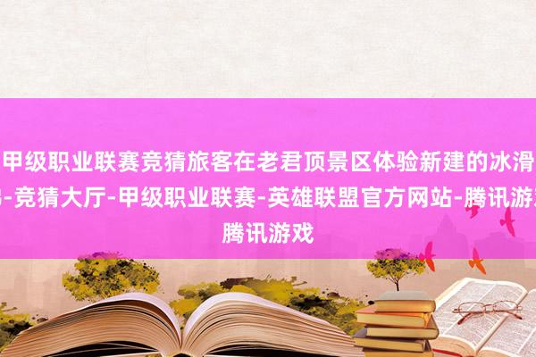 甲级职业联赛竞猜旅客在老君顶景区体验新建的冰滑梯-竞猜大厅-甲级职业联赛-英雄联盟官方网站-腾讯游戏