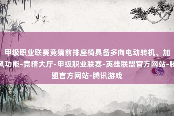 甲级职业联赛竞猜前排座椅具备多向电动转机、加热及透风功能-竞猜大厅-甲级职业联赛-英雄联盟官方网站-腾讯游戏