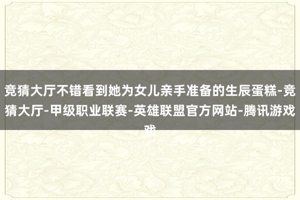 竞猜大厅不错看到她为女儿亲手准备的生辰蛋糕-竞猜大厅-甲级职业联赛-英雄联盟官方网站-腾讯游戏