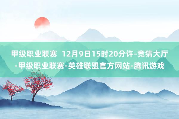 甲级职业联赛  12月9日15时20分许-竞猜大厅-甲级职业联赛-英雄联盟官方网站-腾讯游戏