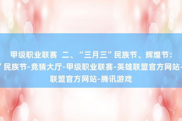 甲级职业联赛  二、“三月三”民族节、辉煌节：“三月三”民族节-竞猜大厅-甲级职业联赛-英雄联盟官方网站-腾讯游戏